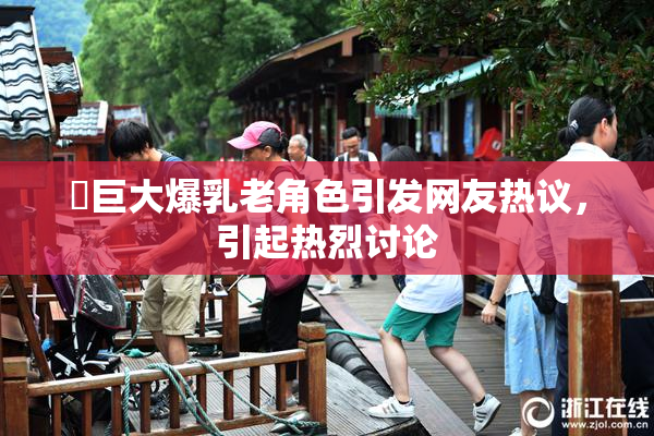 巜巨大爆乳老角色引发网友热议，引起热烈讨论
