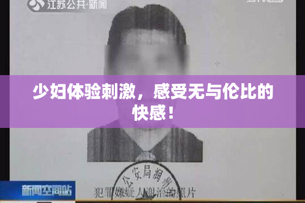 少妇体验刺激，感受无与伦比的快感！