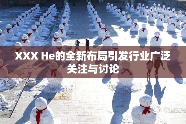 XXX He的全新布局引发行业广泛关注与讨论