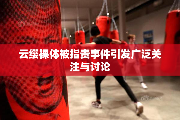 云缨裸体被指责事件引发广泛关注与讨论