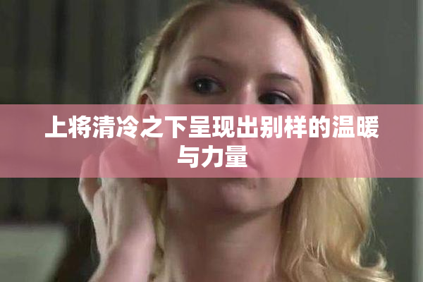 上将清冷之下呈现出别样的温暖与力量