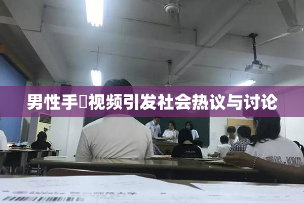 男性手婬视频引发社会热议与讨论