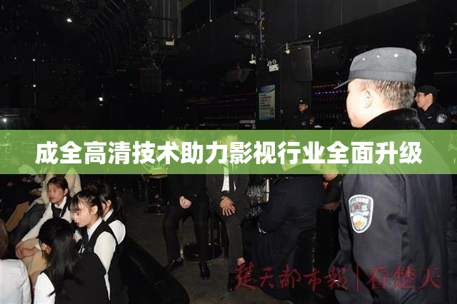 成全高清技术助力影视行业全面升级