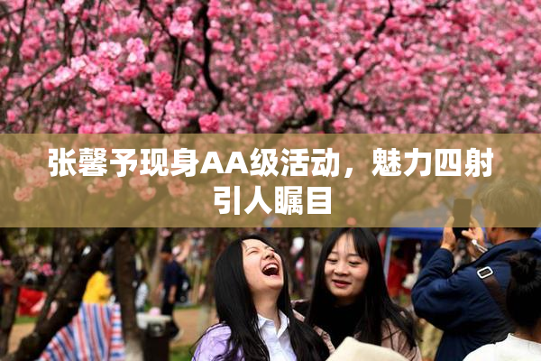 张馨予现身AA级活动，魅力四射引人瞩目