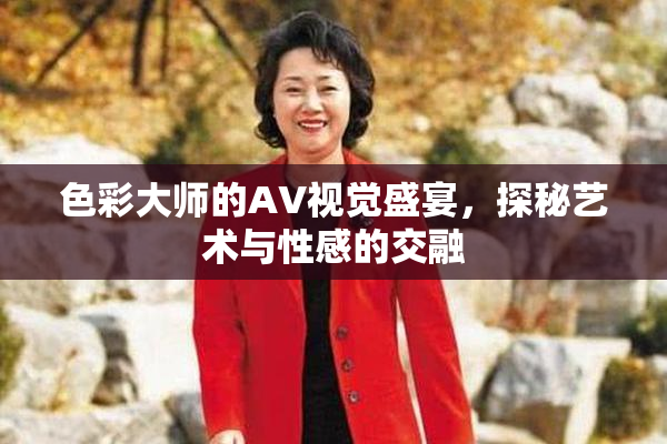 色彩大师的AV视觉盛宴，探秘艺术与性感的交融