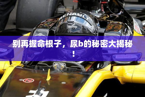 别再握命根子，尿b的秘密大揭秘！
