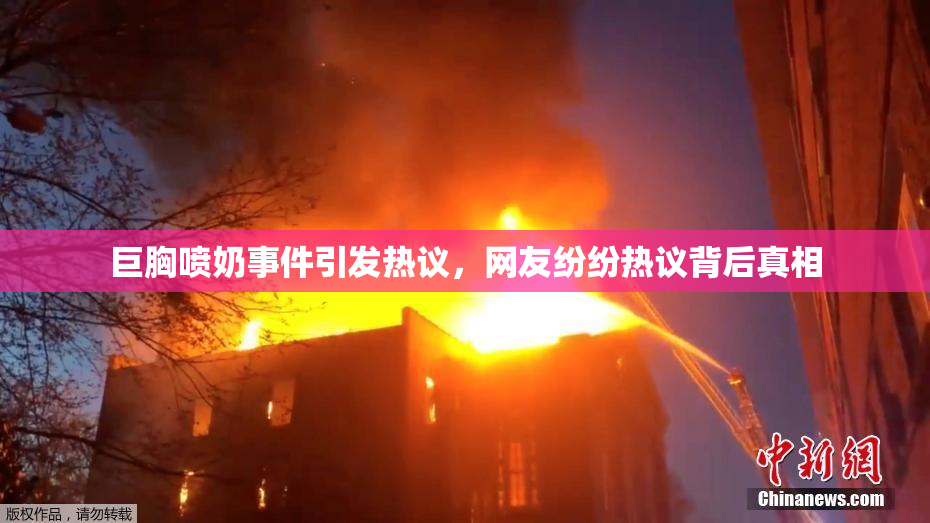 巨胸喷奶事件引发热议，网友纷纷热议背后真相