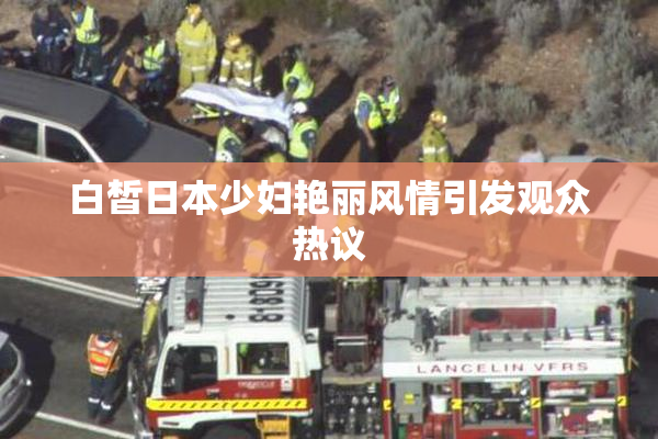 白皙日本少妇艳丽风情引发观众热议