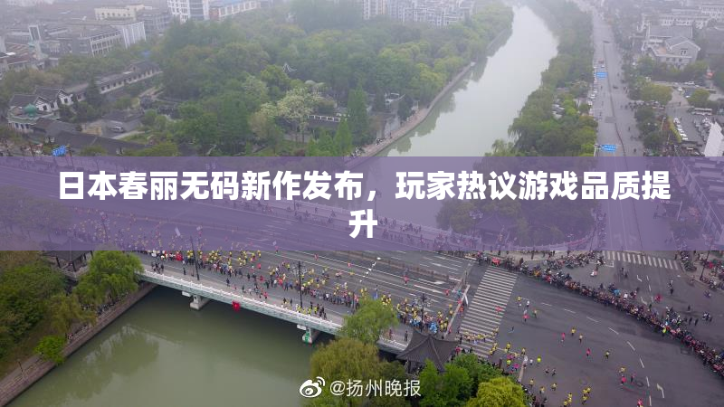 日本春丽无码新作发布，玩家热议游戏品质提升