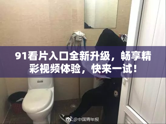 91看片入口全新升级，畅享精彩视频体验，快来一试！