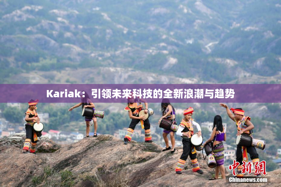Kariak：引领未来科技的全新浪潮与趋势