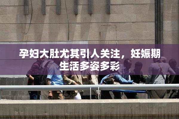 孕妇大肚尤其引人关注，妊娠期生活多姿多彩
