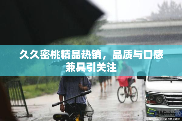 久久密桃精品热销，品质与口感兼具引关注