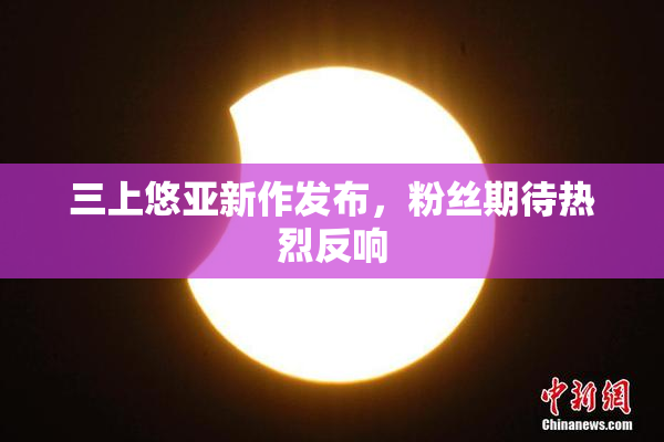 三上悠亚新作发布，粉丝期待热烈反响