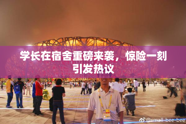 学长在宿舍重磅来袭，惊险一刻引发热议