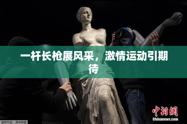一杆长枪展风采，激情运动引期待