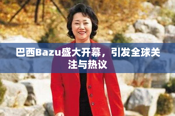 巴西Bazu盛大开幕，引发全球关注与热议