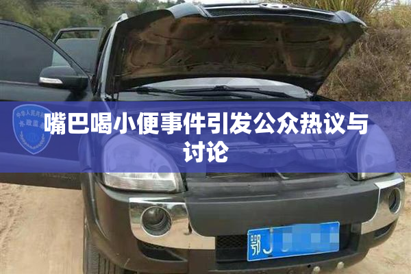 嘴巴喝小便事件引发公众热议与讨论