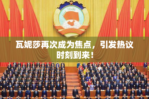瓦妮莎再次成为焦点，引发热议时刻到来！