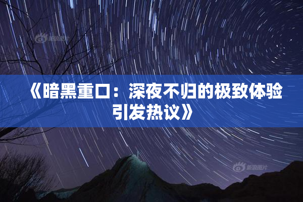 《暗黑重口：深夜不归的极致体验引发热议》
