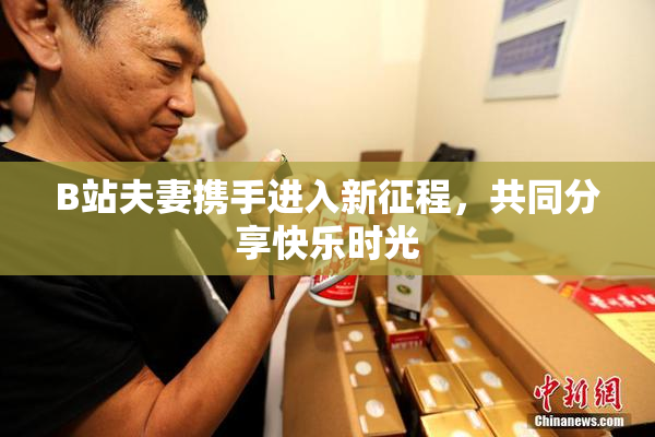 B站夫妻携手进入新征程，共同分享快乐时光