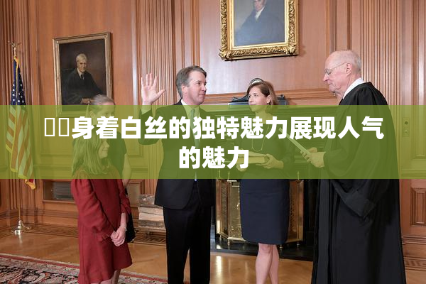 妺妺身着白丝的独特魅力展现人气的魅力