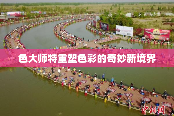 色大师特重塑色彩的奇妙新境界