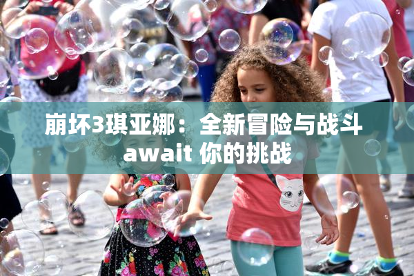 崩坏3琪亚娜：全新冒险与战斗 await 你的挑战