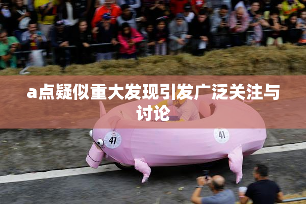 a点疑似重大发现引发广泛关注与讨论