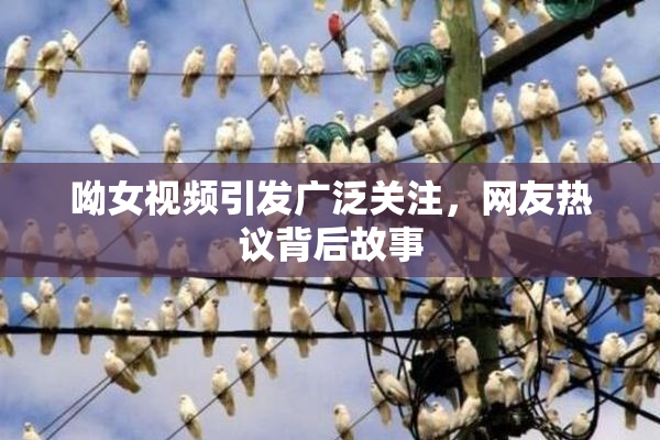 呦女视频引发广泛关注，网友热议背后故事