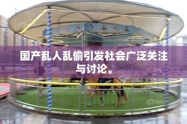 国产乱人乱偷引发社会广泛关注与讨论。