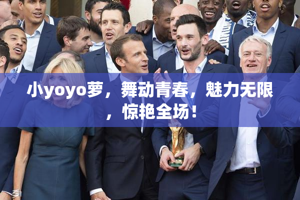 小yoyo萝，舞动青春，魅力无限，惊艳全场！