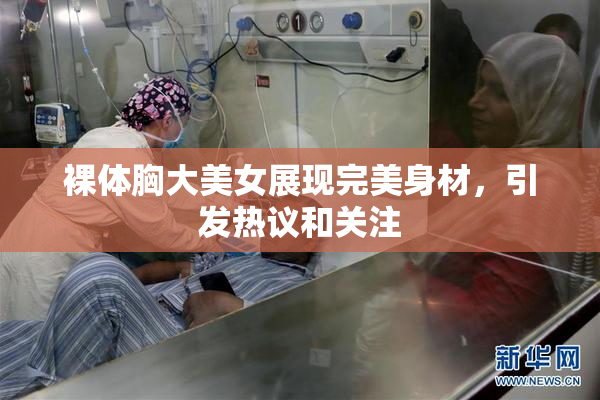 裸体胸大美女展现完美身材，引发热议和关注