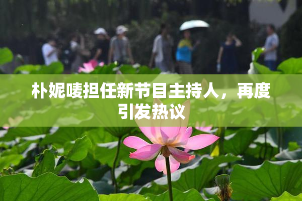 朴妮唛担任新节目主持人，再度引发热议