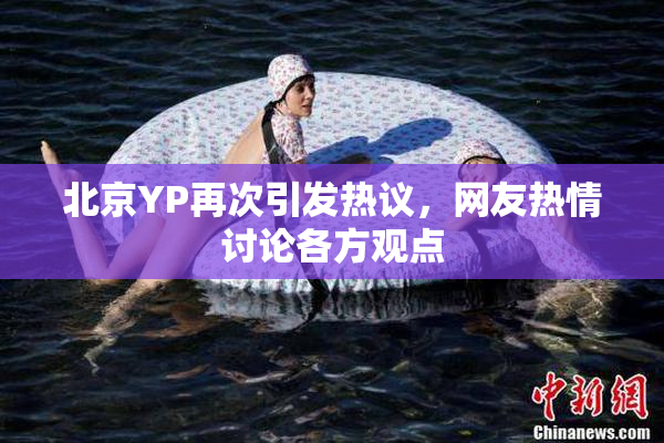 北京YP再次引发热议，网友热情讨论各方观点