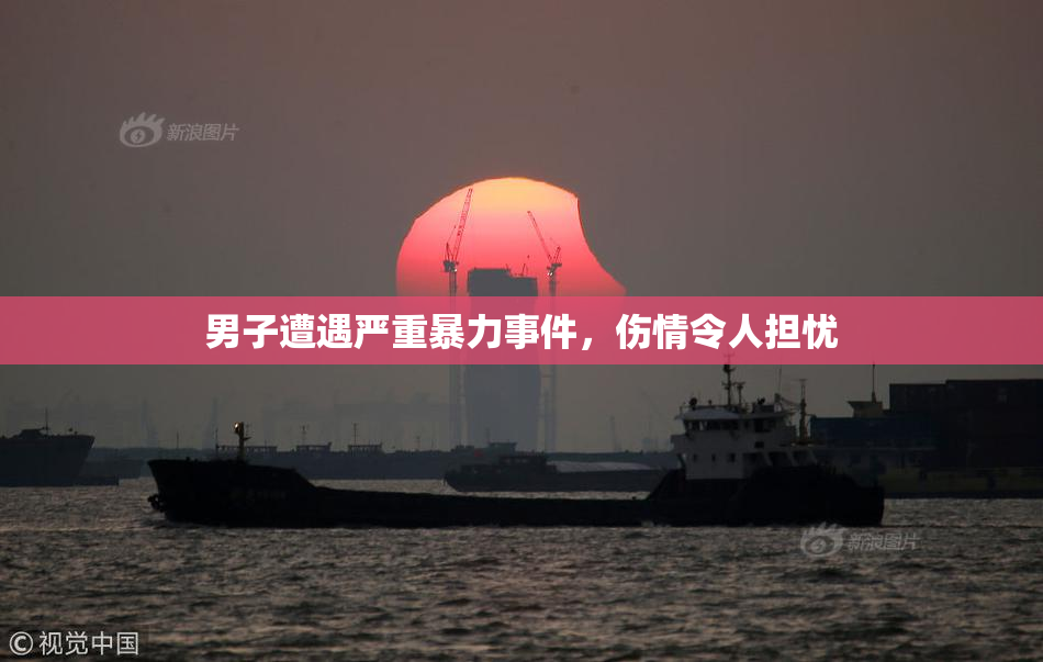 男子遭遇严重暴力事件，伤情令人担忧