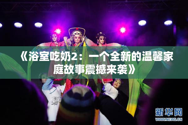 《浴室吃奶2：一个全新的温馨家庭故事震撼来袭》