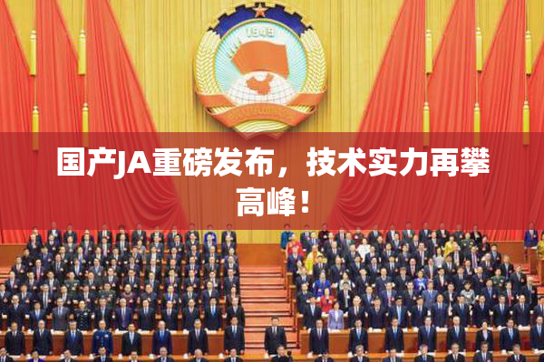 国产JA重磅发布，技术实力再攀高峰！