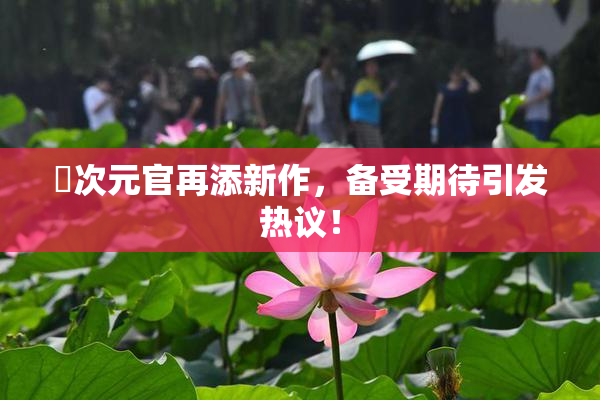 囧次元官再添新作，备受期待引发热议！
