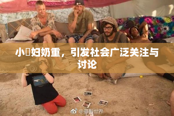小婬妇奶重，引发社会广泛关注与讨论