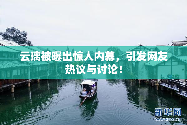 云璃被曝出惊人内幕，引发网友热议与讨论！