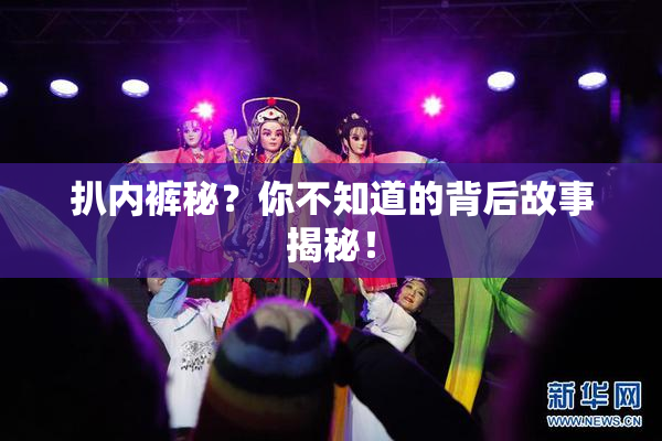扒内裤秘？你不知道的背后故事揭秘！