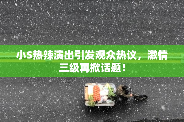 小S热辣演出引发观众热议，激情三级再掀话题！