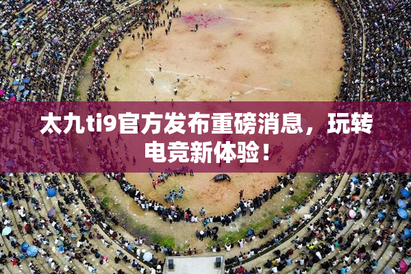 太九ti9官方发布重磅消息，玩转电竞新体验！