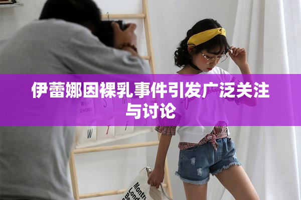伊蕾娜因裸乳事件引发广泛关注与讨论