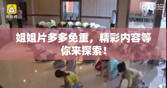 姐姐片多多免重，精彩内容等你来探索！