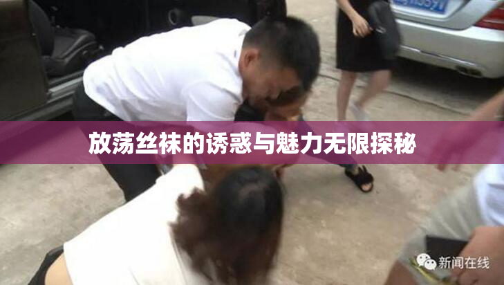 放荡丝袜的诱惑与魅力无限探秘