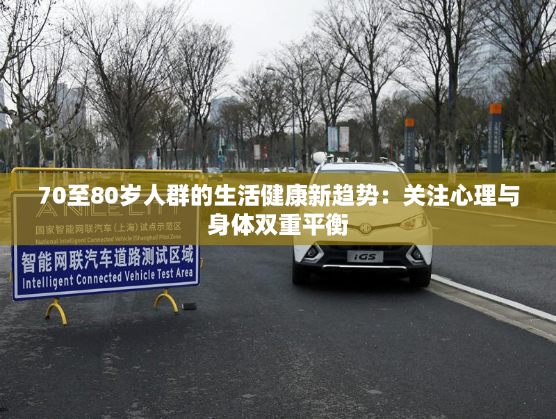 70至80岁人群的生活健康新趋势：关注心理与身体双重平衡