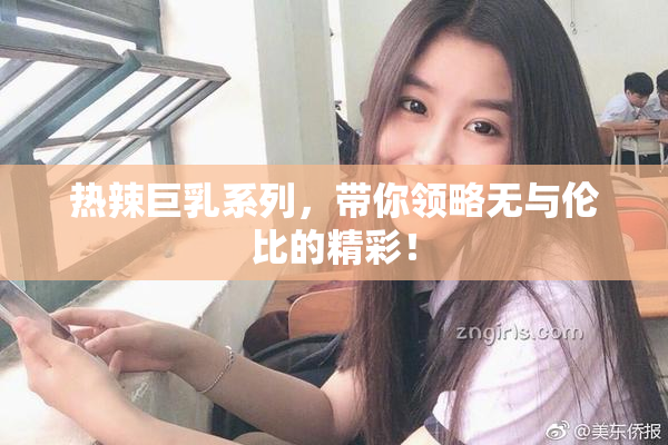 热辣巨乳系列，带你领略无与伦比的精彩！