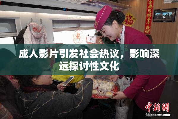 成人影片引发社会热议，影响深远探讨性文化
